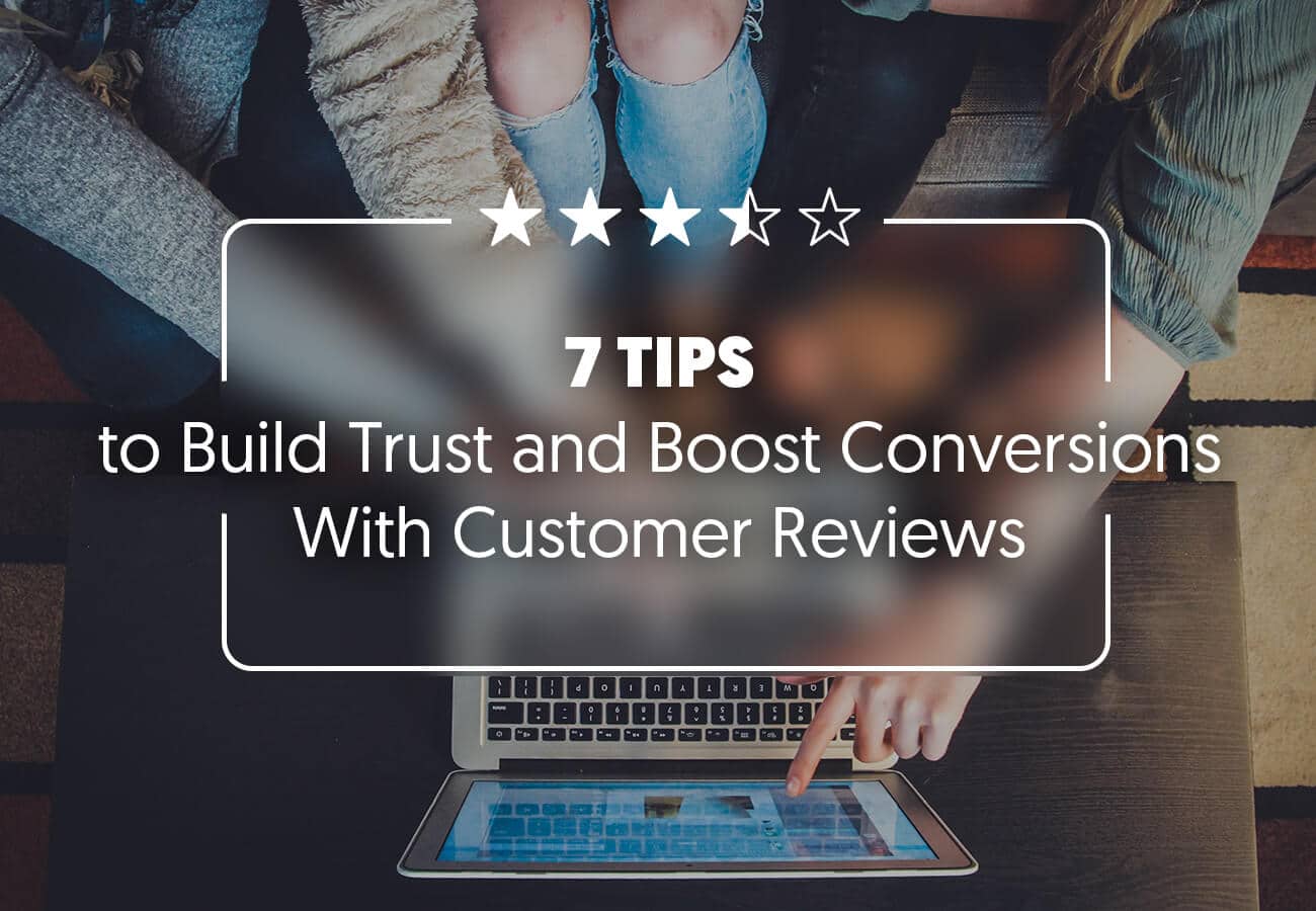 7 Tips to Build Trust and Boost Conversions With Customer Reviews (and How to Get Customer Reviews)