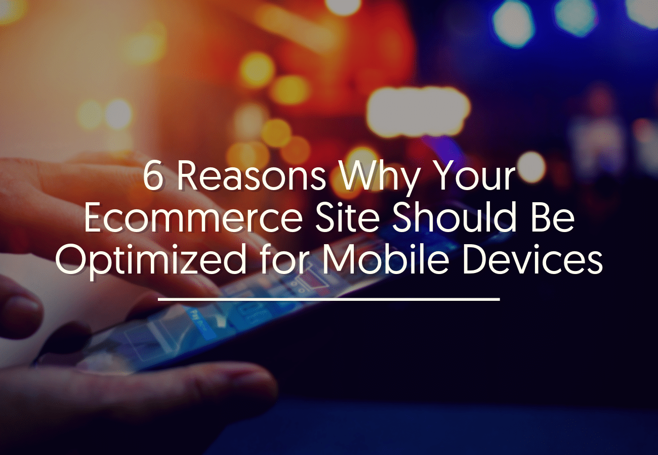 6 Reasons Why Your Ecommerce Site Should Be Optimized for Mobile Devices