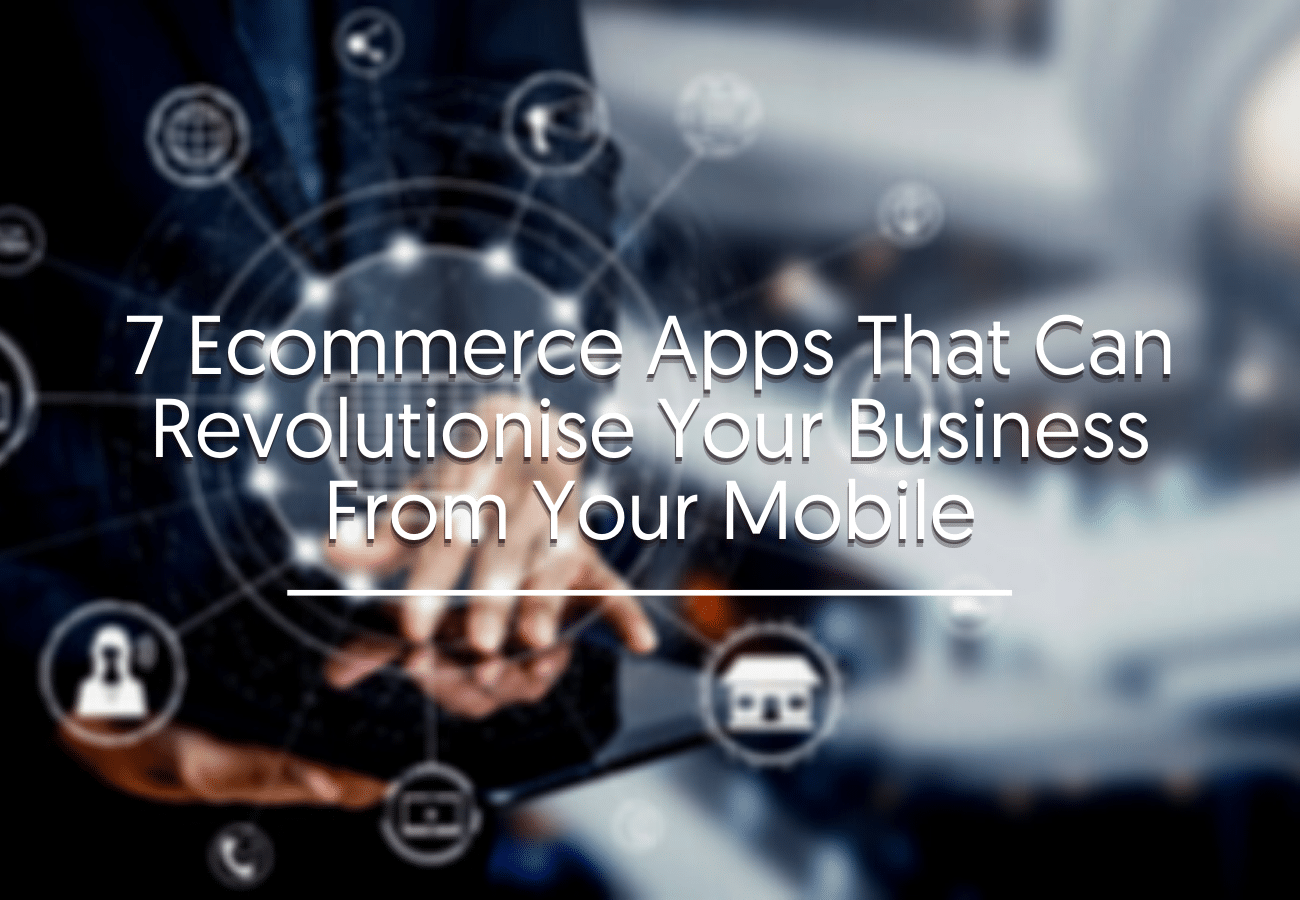7 Ecommerce Apps That Can Revolutionize Your Business From Your Mobile