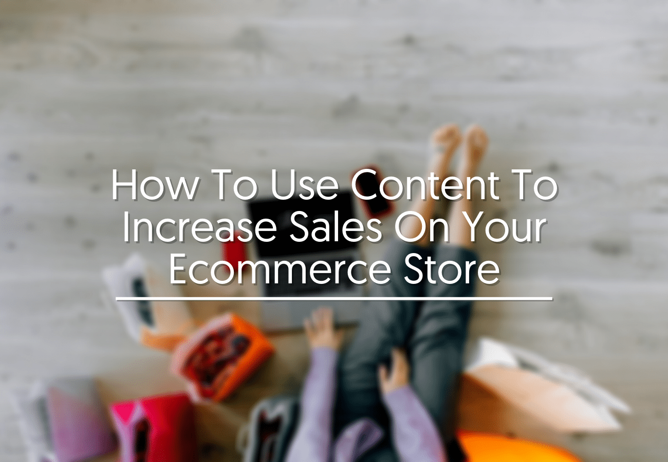 How To Use Content To Increase Sales On Your Ecommerce Store