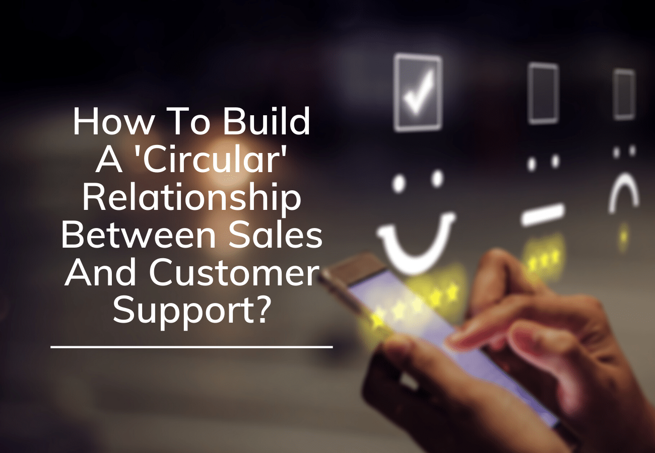 How To Build A ‘Circular’ Relationship Between Sales And Customer Support?
